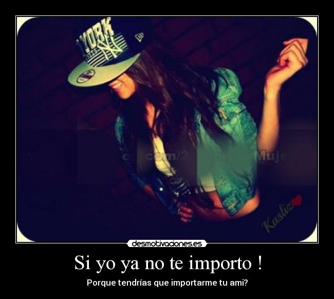 Si yo ya no te importo ! - Porque tendrías que importarme tu ami?