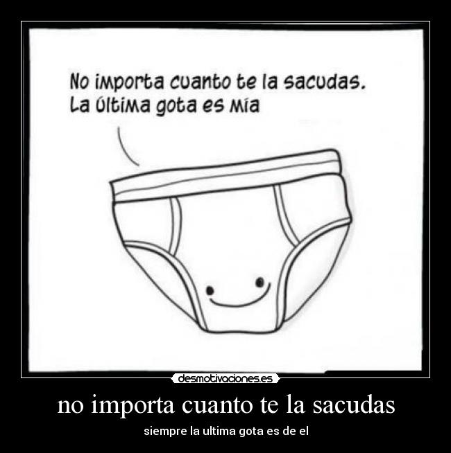 no importa cuanto te la sacudas - siempre la ultima gota es de el