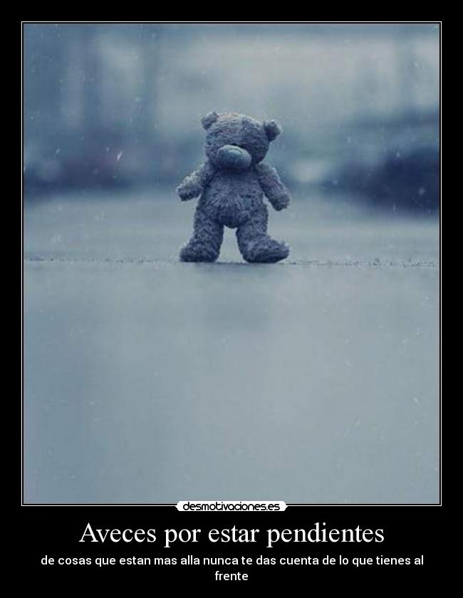 Aveces por estar pendientes - de cosas que estan mas alla nunca te das cuenta de lo que tienes al frente