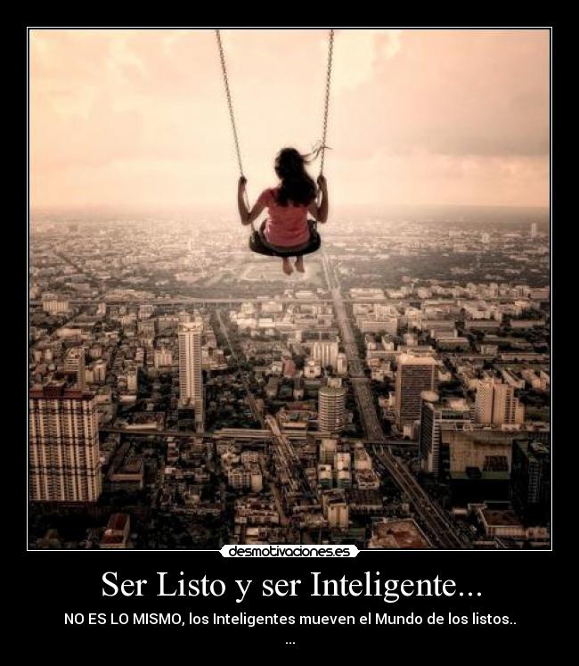 Ser Listo y ser Inteligente... - NO ES LO MISMO, los Inteligentes mueven el Mundo de los listos..
...