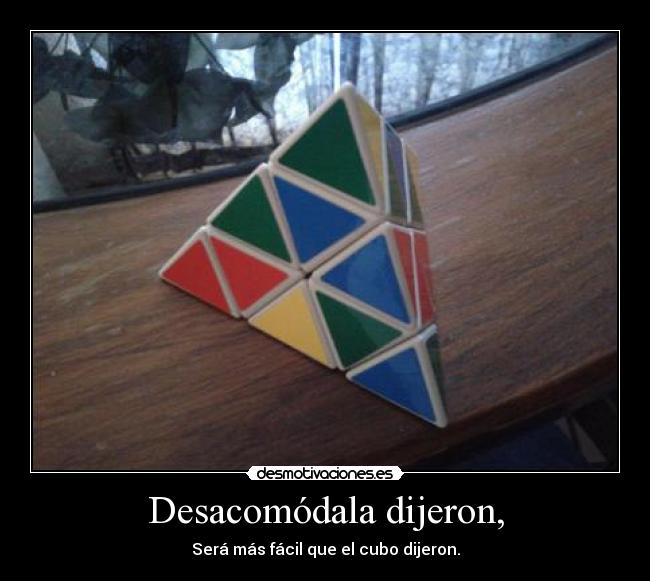 Desacomódala dijeron, - Será más fácil que el cubo dijeron.