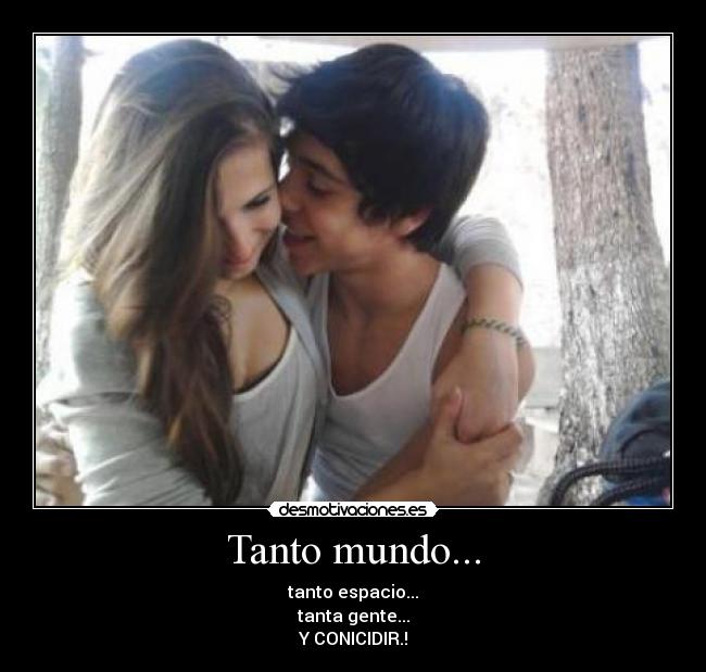 Tanto mundo... - tanto espacio...
tanta gente...
Y CONICIDIR.!