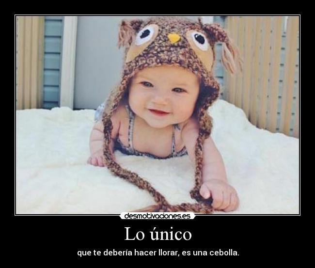 Lo único - que te debería hacer llorar, es una cebolla.