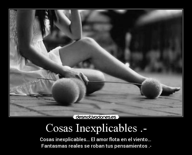 Cosas Inexplicables .- - Cosas inexplicables... El amor flota en el viento...
Fantasmas reales se roban tus pensamientos .-