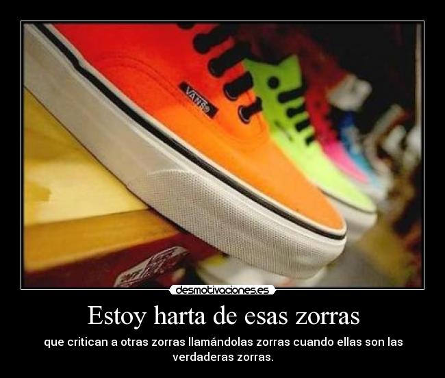 Estoy harta de esas zorras - que critican a otras zorras llamándolas zorras cuando ellas son las
verdaderas zorras.