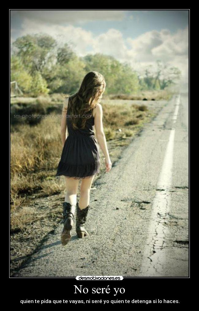 No seré yo - quien te pida que te vayas, ni seré yo quien te detenga si lo haces.