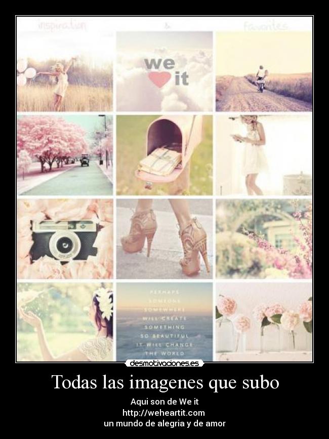 Todas las imagenes que subo - Aqui son de We♥it
http://weheartit.com 
un mundo de alegria y de amor