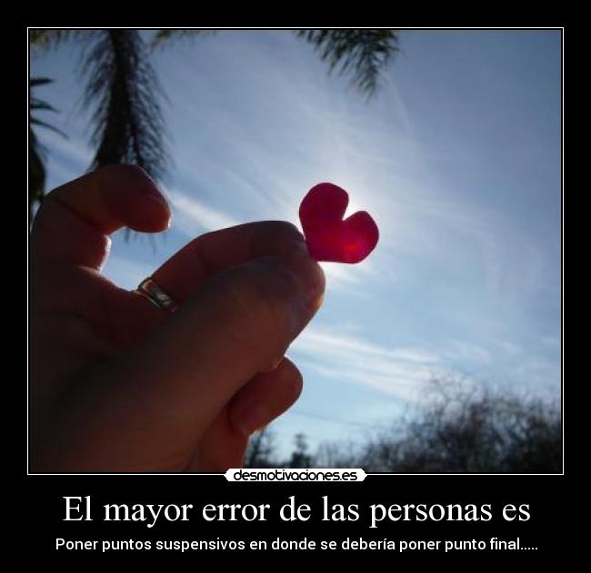 El mayor error de las personas es - Poner puntos suspensivos en donde se debería poner punto final.....