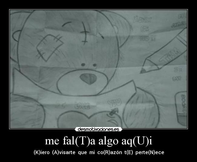 me fal(T)a algo aq(U)i - (K)iero  (A)visarte  que  mi  co(R)azón  t(E)  perte(N)ece