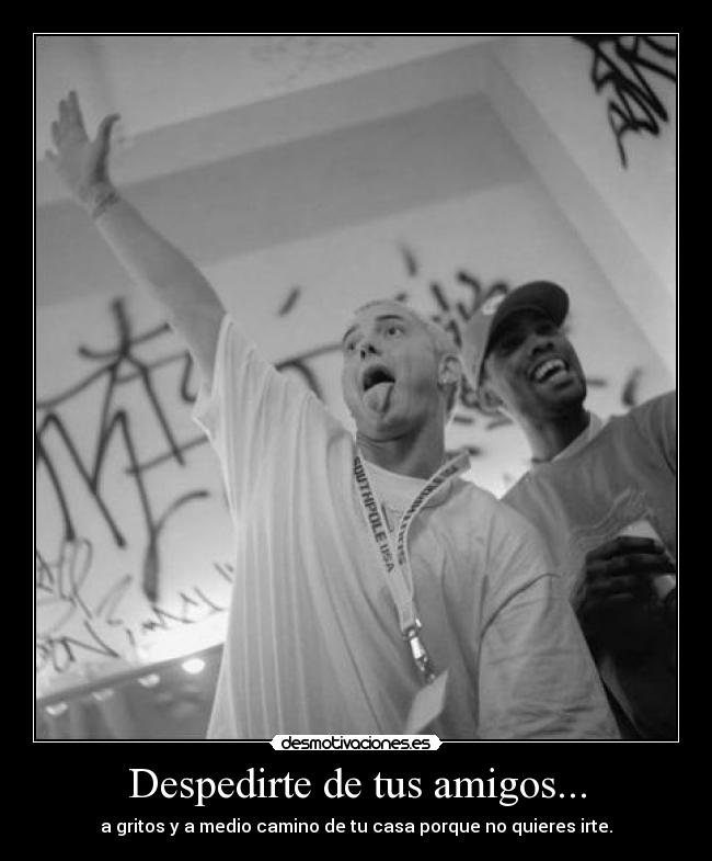 Despedirte de tus amigos... - a gritos y a medio camino de tu casa porque no quieres irte.