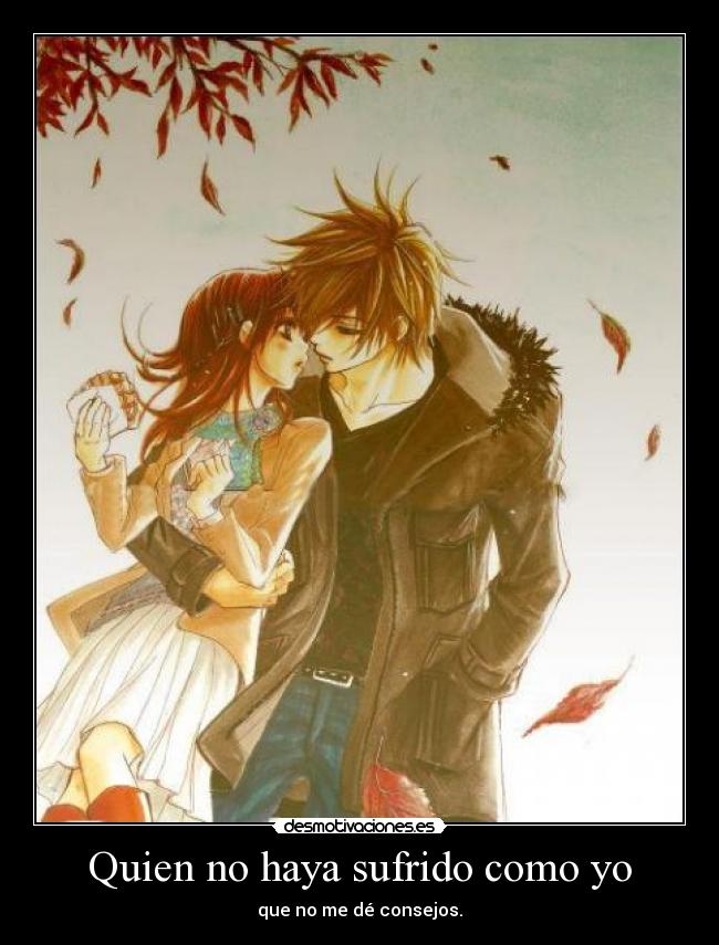 Quien no haya sufrido como yo - que no me dé consejos.