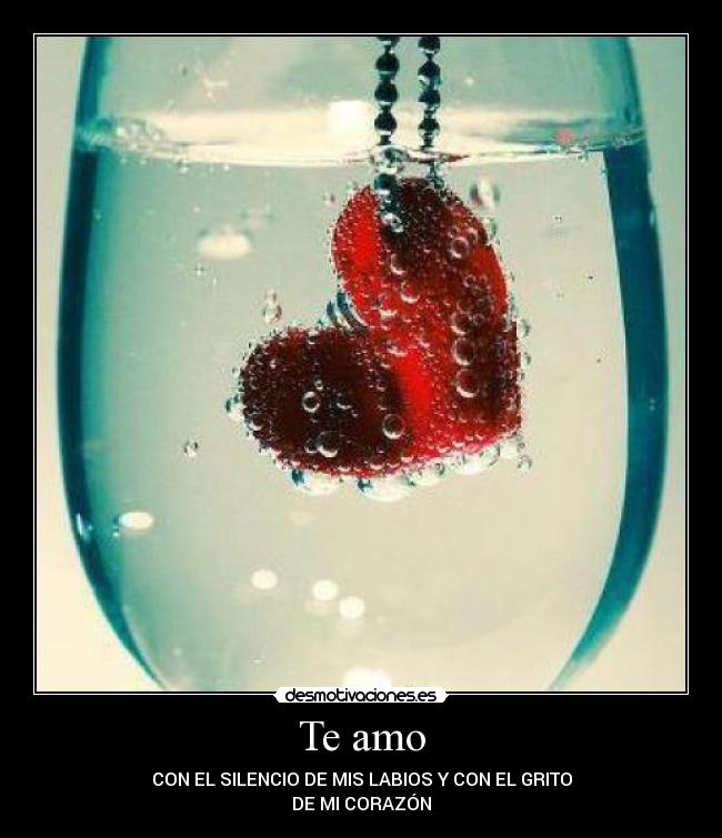 Te amo - CON EL SILENCIO DE MIS LABIOS Y CON EL GRITO
DE MI CORAZÓN