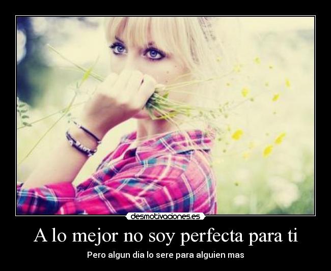 A lo mejor no soy perfecta para ti - Pero algun dia lo sere para alguien mas♥