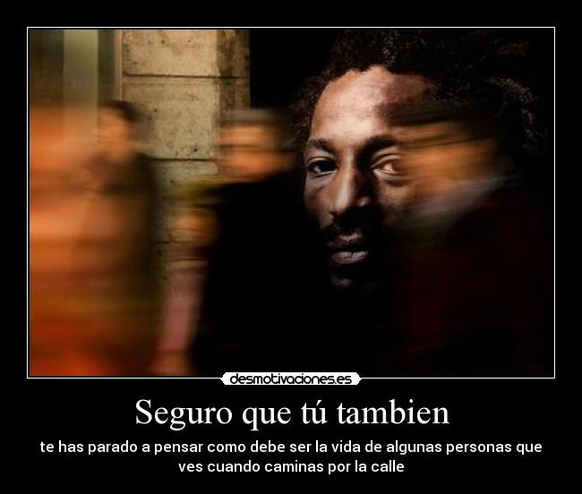 Seguro que tú tambien - te has parado a pensar como debe ser la vida de algunas personas que
ves cuando caminas por la calle