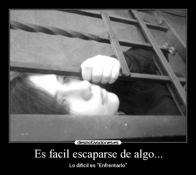 Es facil escaparse de algo... - Lo difícil es Enfrentarlo