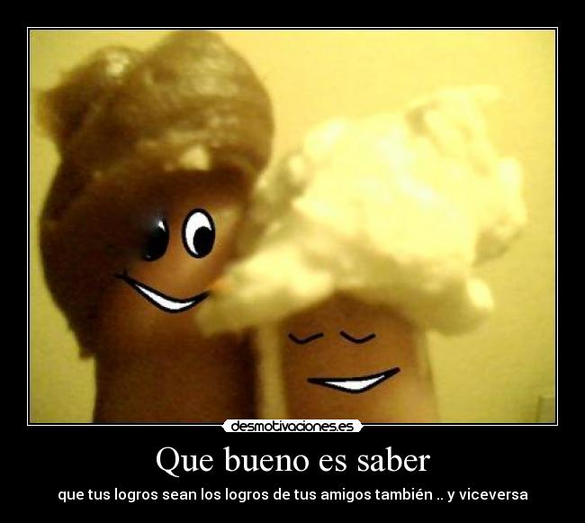 Que bueno es saber - que tus logros sean los logros de tus amigos también .. y viceversa