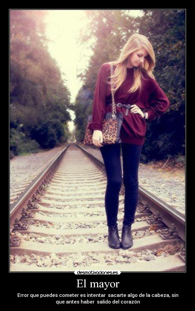 El mayor - Error que puedes cometer es intentar sacarte algo de la cabeza, sin
que antes haber salido del corazón