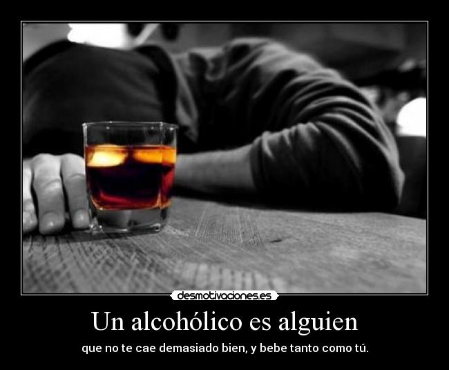 Un alcohólico es alguien - que no te cae demasiado bien, y bebe tanto como tú.