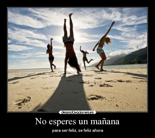 No esperes un mañana - para ser feliz, se feliz ahora