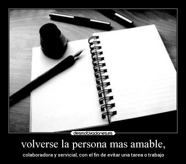 volverse la persona mas amable, - colaboradora y servicial, con el fin de evitar una tarea o trabajo