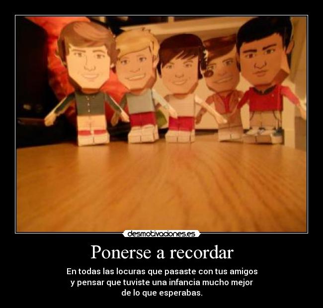 Ponerse a recordar - En todas las locuras que pasaste con tus amigos
y pensar que tuviste una infancia mucho mejor
de lo que esperabas.