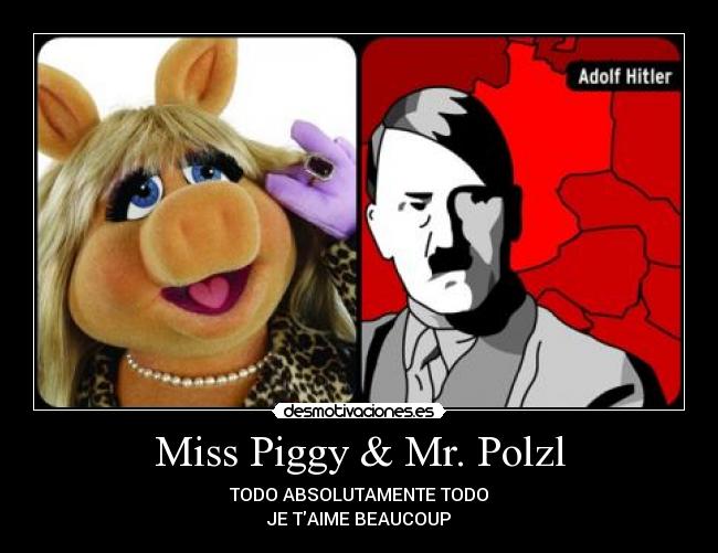 Miss Piggy & Mr. Polzl - TODO ABSOLUTAMENTE TODO
JE TAIME BEAUCOUP