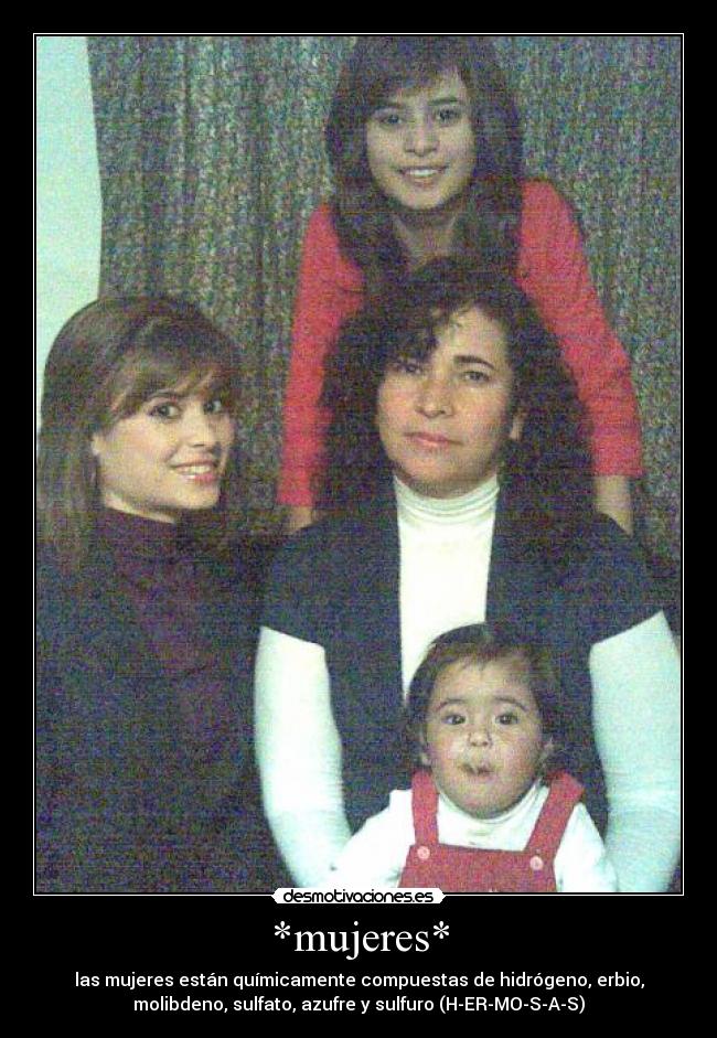 *mujeres* - las mujeres están químicamente compuestas de hidrógeno, erbio,
molibdeno, sulfato, azufre y sulfuro (H-ER-MO-S-A-S)