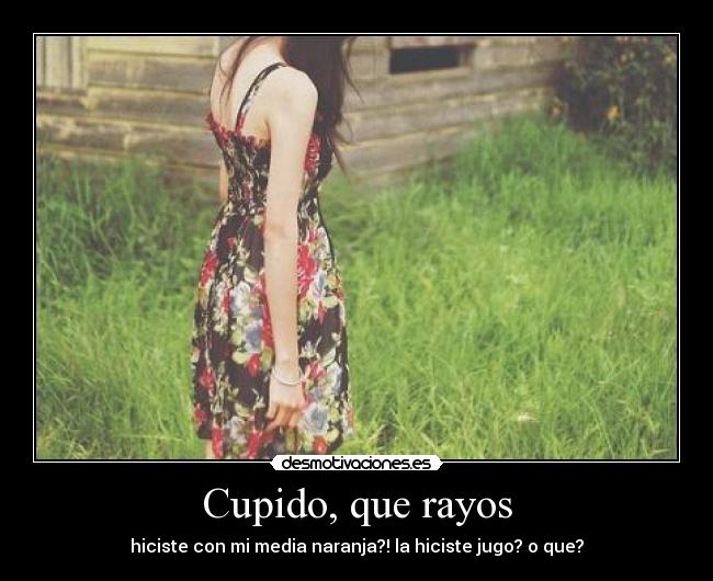 Cupido, que rayos - hiciste con mi media naranja?! la hiciste jugo? o que?