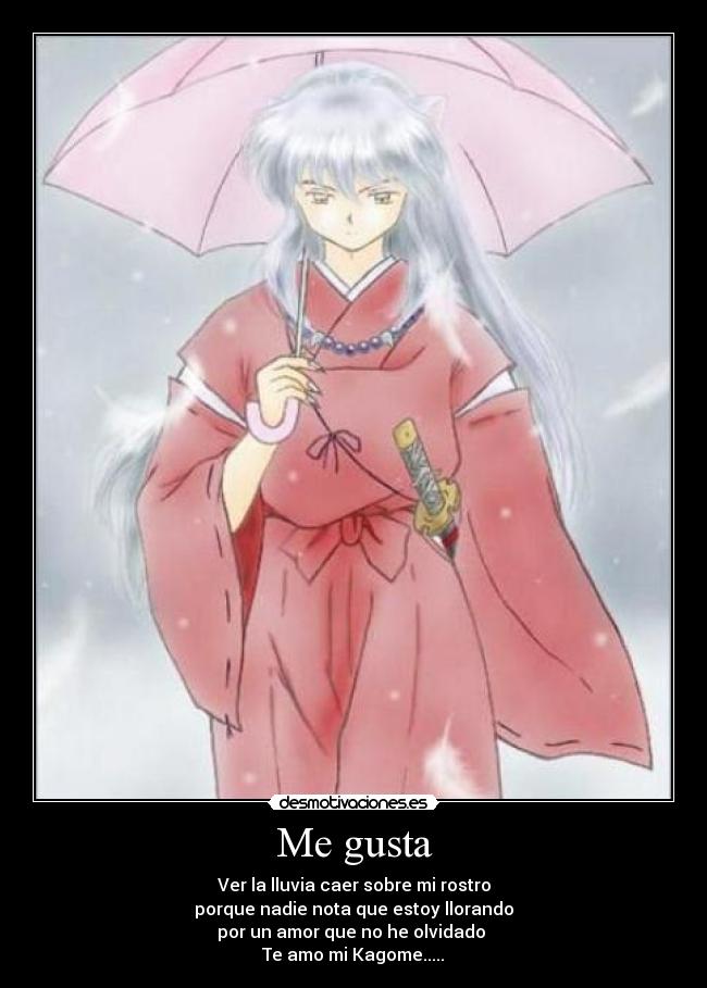 Me gusta - Ver la lluvia caer sobre mi rostro
porque nadie nota que estoy llorando
por un amor que no he olvidado
Te amo mi Kagome.....♥