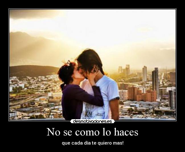 No se como lo haces - que cada día te quiero mas!♥