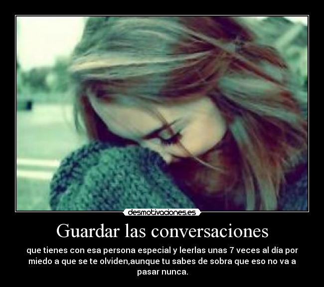 Guardar las conversaciones - que tienes con esa persona especial y leerlas unas 7 veces al día por
miedo a que se te olviden,aunque tu sabes de sobra que eso no va a
pasar nunca.