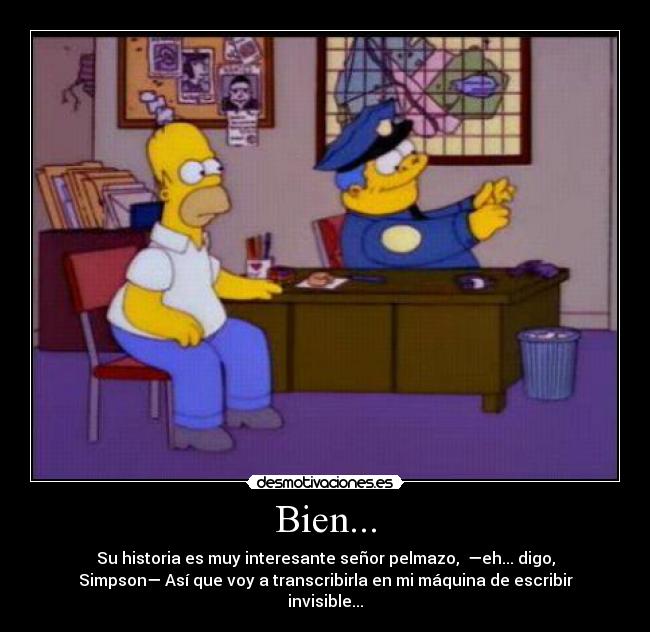 Bien... - Su historia es muy interesante señor pelmazo, —eh... digo,
Simpson— Así que voy a transcribirla en mi máquina de escribir
invisible...