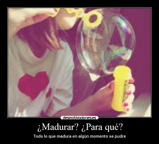 ¿Madurar? ¿Para qué? - Todo lo que madura en algún momento se pudre