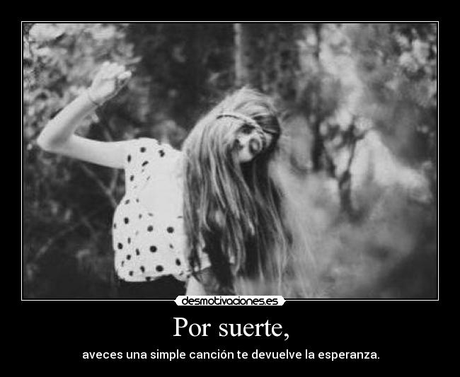 Por suerte, - aveces una simple canción te devuelve la esperanza.