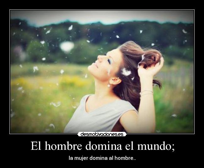 El hombre domina el mundo; -