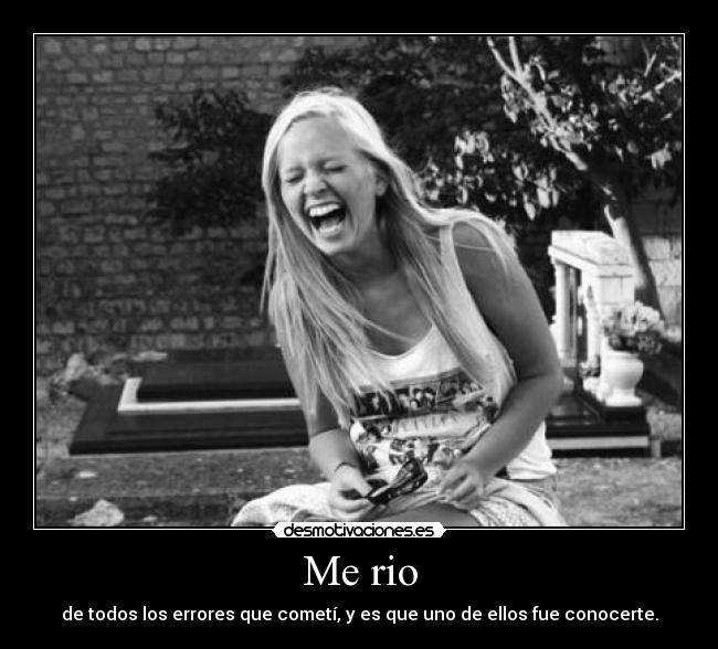 Me rio - de todos los errores que cometí, y es que uno de ellos fue conocerte.