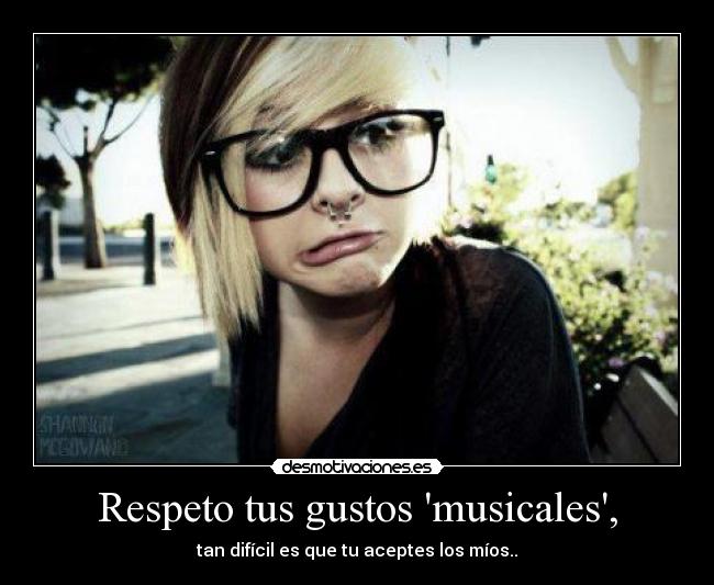 Respeto tus gustos musicales, - tan difícil es que tu aceptes los míos..