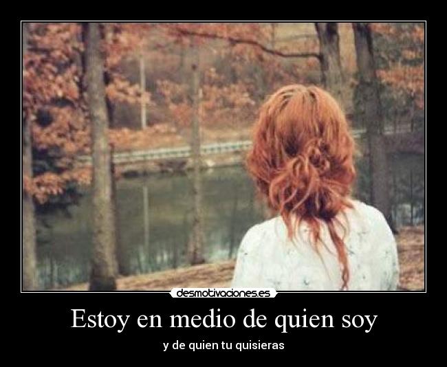 Estoy en medio de quien soy - y de quien tu quisieras