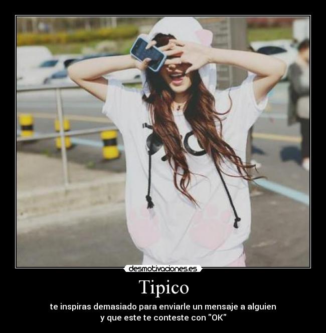 Tipico - te inspiras demasiado para enviarle un mensaje a alguien
y que este te conteste con OK