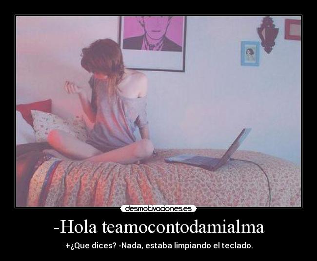 -Hola teamocontodamialma - +¿Que dices? -Nada, estaba limpiando el teclado.