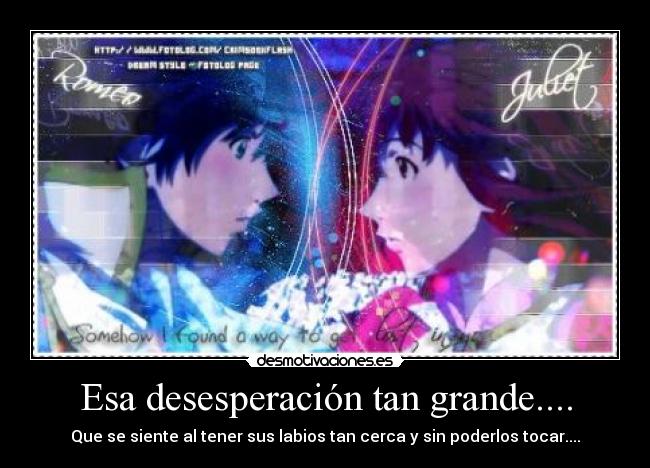 Esa desesperación tan grande.... - Que se siente al tener sus labios tan cerca y sin poderlos tocar....