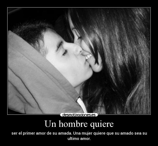 Un hombre quiere - ser el primer amor de su amada. Una mujer quiere que su amado sea su ultimo amor.