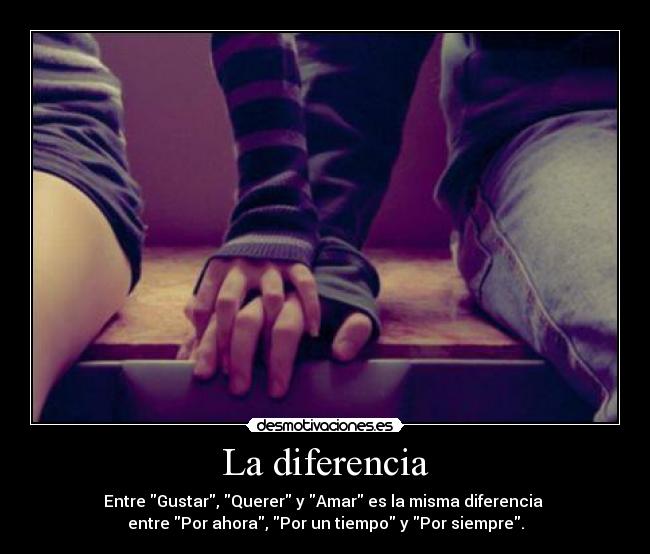 La diferencia - Entre Gustar, Querer y Amar es la misma diferencia
entre Por ahora, Por un tiempo y Por siempre.