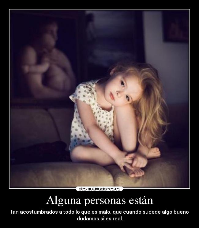 Alguna personas están - tan acostumbrados a todo lo que es malo, que cuando sucede algo bueno
dudamos si es real.