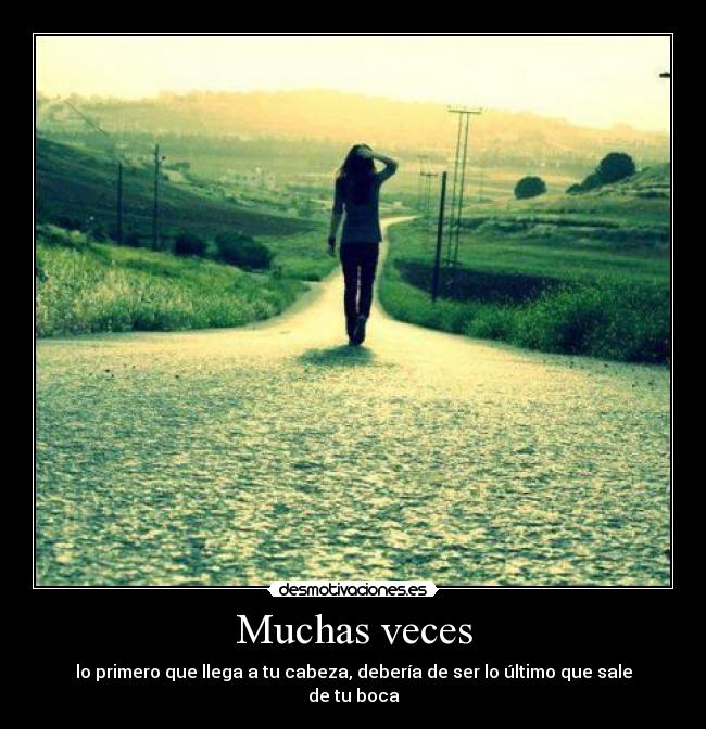 Muchas veces - lo primero que llega a tu cabeza, debería de ser lo último que sale de tu boca