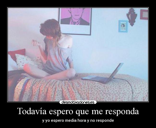 Todavía espero que me responda - y yo espero media hora y no responde