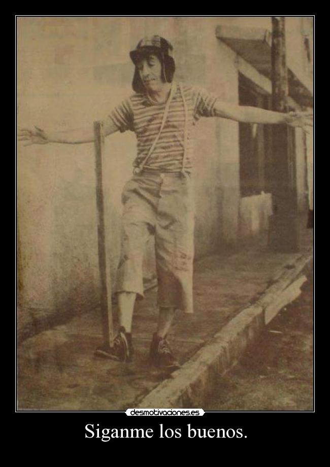 Siganme los buenos. -