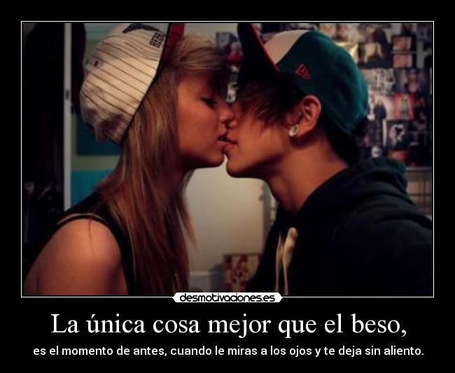 La única cosa mejor que el beso, - es el momento de antes, cuando le miras a los ojos y te deja sin aliento.