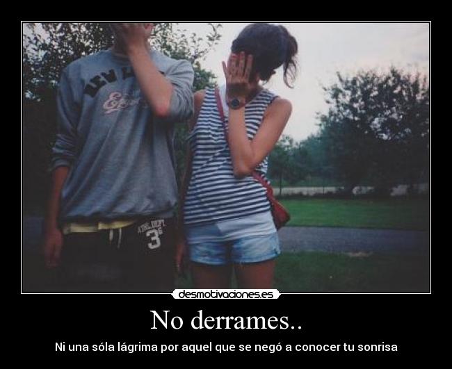 No derrames.. - Ni una sóla lágrima por aquel que se negó a conocer tu sonrisa