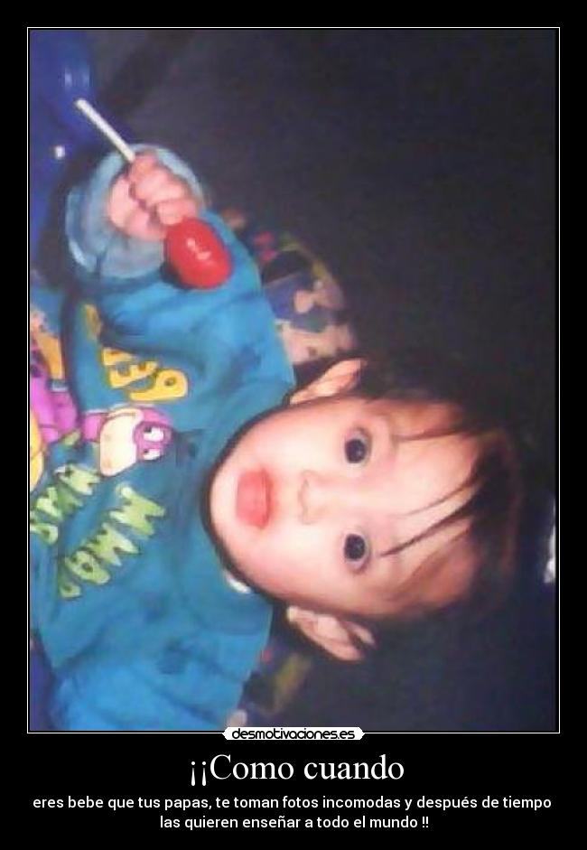 ¡¡Como cuando - eres bebe que tus papas, te toman fotos incomodas y después de tiempo
las quieren enseñar a todo el mundo !!